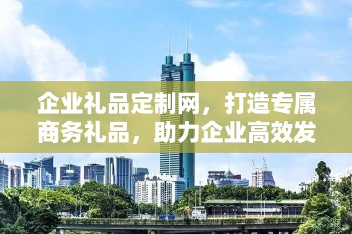 企业礼品定制网，打造专属商务礼品，助力企业高效发展
