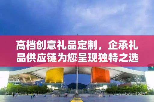 高档创意礼品定制，企承礼品供应链为您呈现独特之选