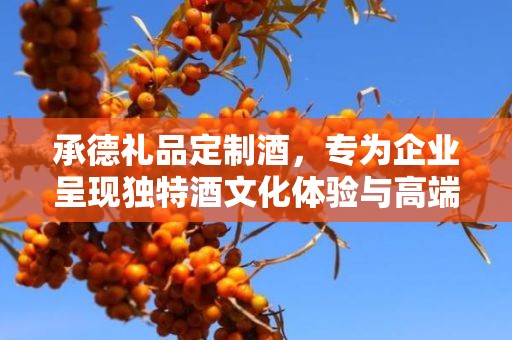 承德礼品定制酒，专为企业呈现独特酒文化体验与高端商务礼品选择